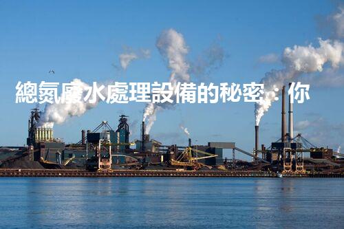 總氮廢水處理設備的秘密：你知道它們如何凈化水質嗎？